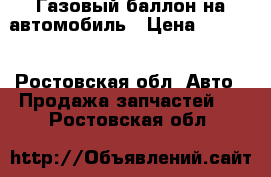 Газовый баллон на автомобиль › Цена ­ 3 000 - Ростовская обл. Авто » Продажа запчастей   . Ростовская обл.